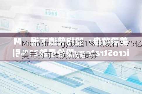 MicroStrategy跌超1% 拟发行8.75亿美元的可转换优先债券