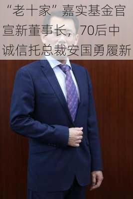 “老十家”嘉实基金官宣新董事长，70后中诚信托总裁安国勇履新