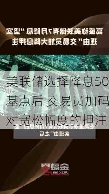 美联储选择降息50基点后 交易员加码对宽松幅度的押注