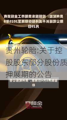 贵州轮胎:关于控股股东部分股份质押展期的公告