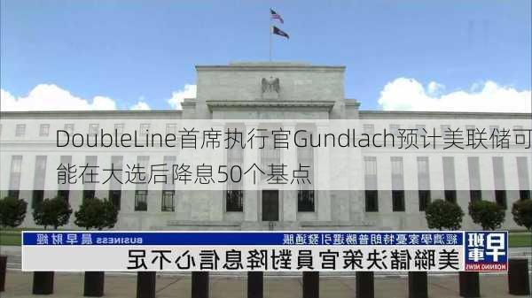 DoubleLine首席执行官Gundlach预计美联储可能在大选后降息50个基点