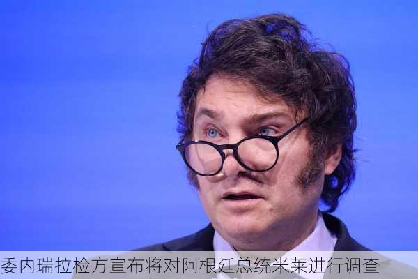 委内瑞拉检方宣布将对阿根廷总统米莱进行调查