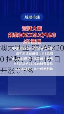 澳大利亚 SP/ASX200 指数：9 月 19 日开涨 0.3%