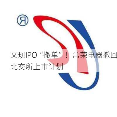 又现IPO“撤单”！常荣电器撤回北交所上市计划