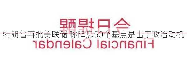 特朗普再批美联储 称降息50个基点是出于政治动机