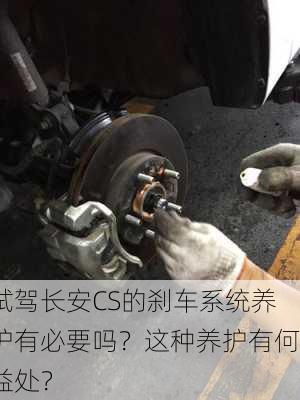 试驾长安CS的刹车系统养护有必要吗？这种养护有何益处？