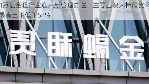 4万亿金租行业迎来新管理办法：主要出资人持股比例提高至不低于51%