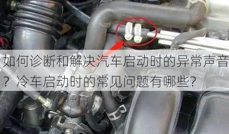 如何诊断和解决汽车启动时的异常声音？冷车启动时的常见问题有哪些？