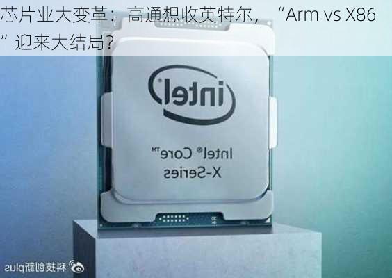 芯片业大变革：高通想收英特尔，“Arm vs X86”迎来大结局？