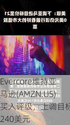 Evercore维持亚马逊(AMZN.US)买入评级，上调目标价至240美元