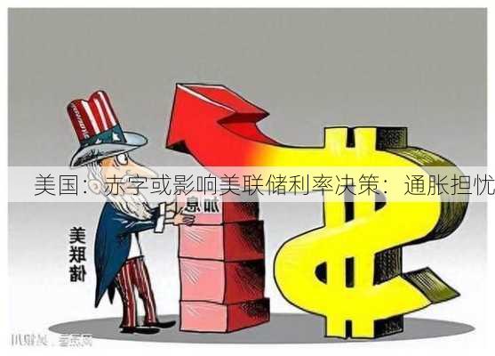 美国：赤字或影响美联储利率决策：通胀担忧