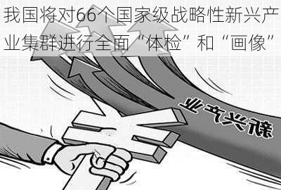 我国将对66个国家级战略性新兴产业集群进行全面“体检”和“画像”