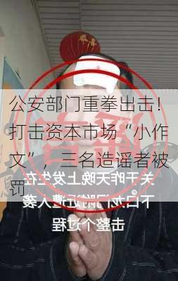 公安部门重拳出击！打击资本市场“小作文”，三名造谣者被罚