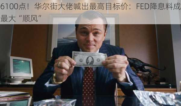 6100点！华尔街大佬喊出最高目标价：FED降息料成最大“顺风”