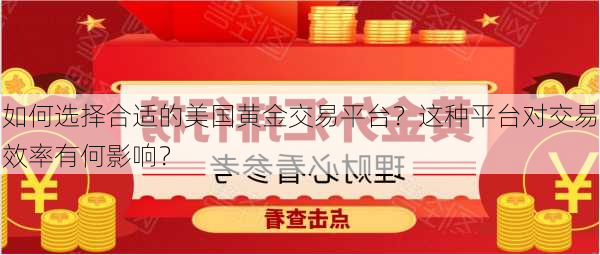 如何选择合适的美国黄金交易平台？这种平台对交易效率有何影响？