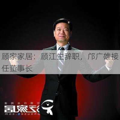 顾家家居：顾江生辞职，邝广雄接任董事长