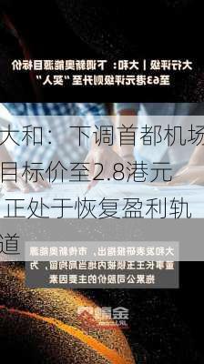 大和：下调首都机场目标价至2.8港元 正处于恢复盈利轨道