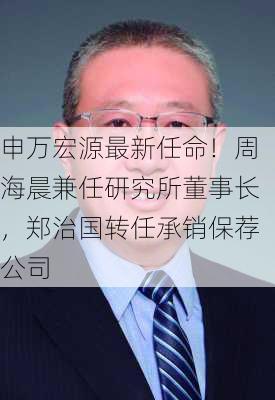 申万宏源最新任命！周海晨兼任研究所董事长，郑治国转任承销保荐公司