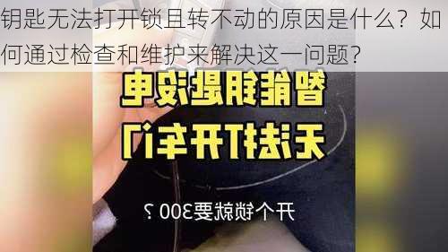 钥匙无法打开锁且转不动的原因是什么？如何通过检查和维护来解决这一问题？