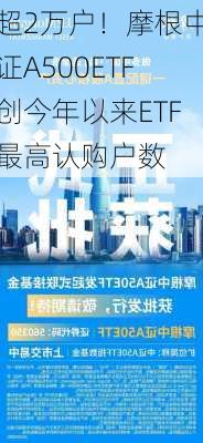 超2万户！摩根中证A500ETF创今年以来ETF最高认购户数