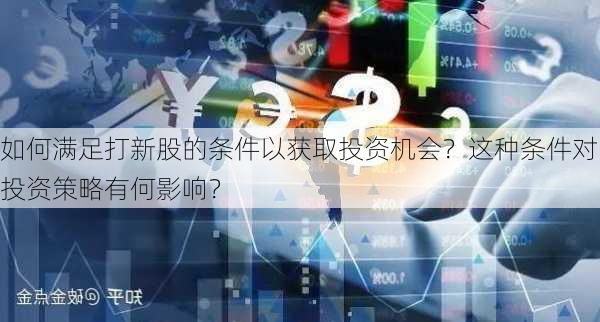 如何满足打新股的条件以获取投资机会？这种条件对投资策略有何影响？