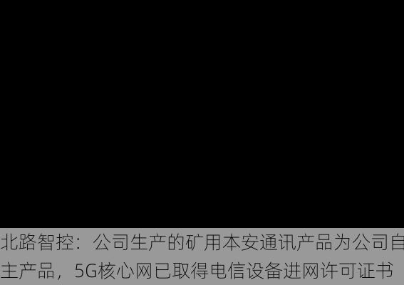 北路智控：公司生产的矿用本安通讯产品为公司自主产品，5G核心网已取得电信设备进网许可证书