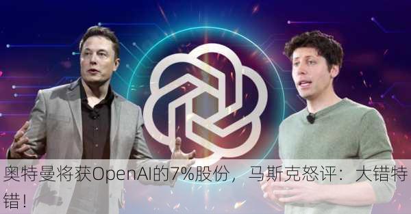 奥特曼将获OpenAI的7%股份，马斯克怒评：大错特错！