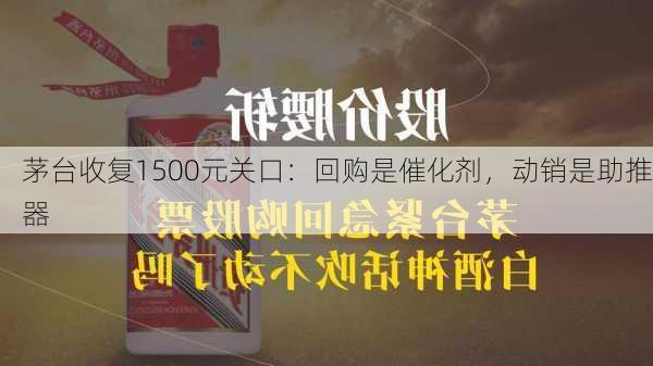 茅台收复1500元关口：回购是催化剂，动销是助推器