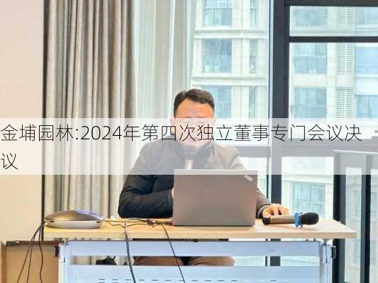 金埔园林:2024年第四次独立董事专门会议决议