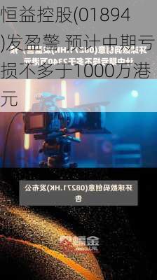 恒益控股(01894)发盈警 预计中期亏损不多于1000万港元