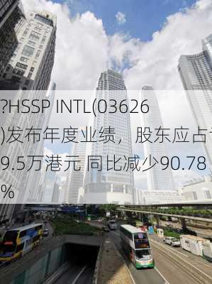 ?HSSP INTL(03626)发布年度业绩，股东应占亏损239.5万港元 同比减少90.78%