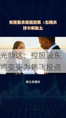 光韵达：控股股东将变更为隽飞投资