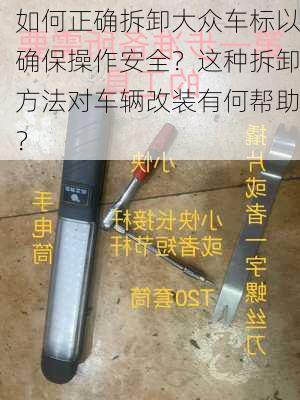 如何正确拆卸大众车标以确保操作安全？这种拆卸方法对车辆改装有何帮助？