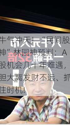 牛气冲天！“民间股神”林园神预判：A股机会几十年难遇，胆大离发财不远、抓住时机!