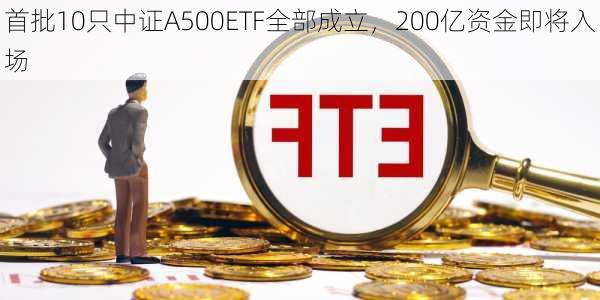 首批10只中证A500ETF全部成立，200亿资金即将入场