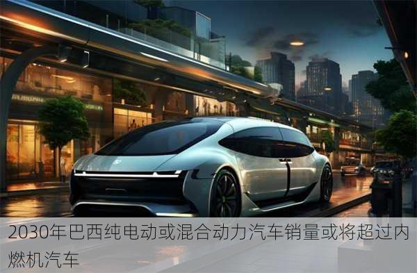 2030年巴西纯电动或混合动力汽车销量或将超过内燃机汽车