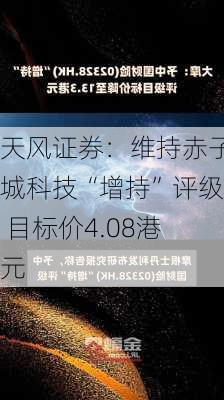 天风证券：维持赤子城科技“增持”评级 目标价4.08港元