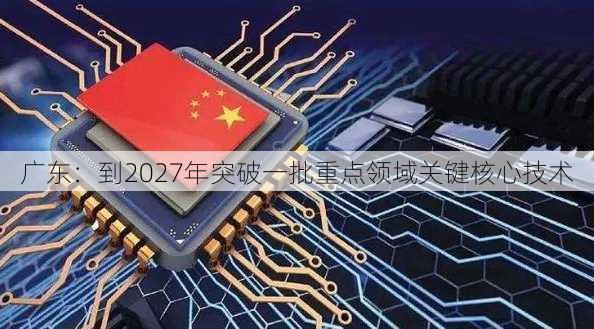 广东：到2027年突破一批重点领域关键核心技术