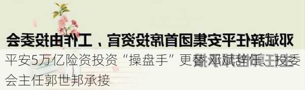 平安5万亿险资投资“操盘手”更替 邓斌辞任、投委会主任郭世邦承接