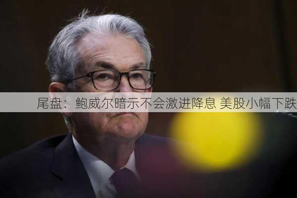 尾盘：鲍威尔暗示不会激进降息 美股小幅下跌