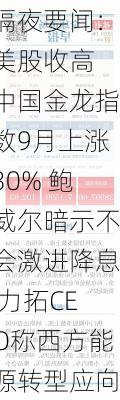 隔夜要闻：美股收高 中国金龙指数9月上涨30% 鲍威尔暗示不会激进降息 力拓CEO称西方能源转型应向中国学习