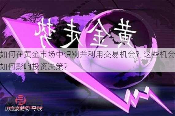 如何在黄金市场中识别并利用交易机会？这些机会如何影响投资决策？