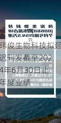 玮俊生物科技拟延迟刊发截至2024年6月30日止年度业绩