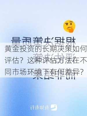 黄金投资的长期决策如何评估？这种评估方法在不同市场环境下有何差异？