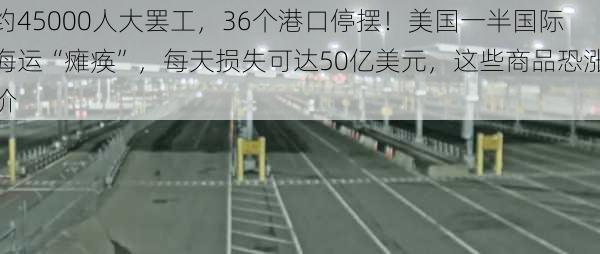 约45000人大罢工，36个港口停摆！美国一半国际海运“瘫痪”，每天损失可达50亿美元，这些商品恐涨价