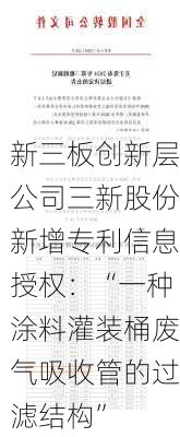 新三板创新层公司三新股份新增专利信息授权：“一种涂料灌装桶废气吸收管的过滤结构”