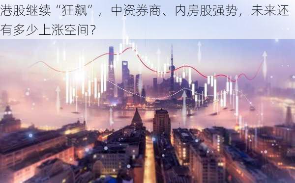 港股继续“狂飙”，中资券商、内房股强势，未来还有多少上涨空间？