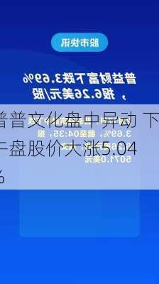 普普文化盘中异动 下午盘股价大涨5.04%