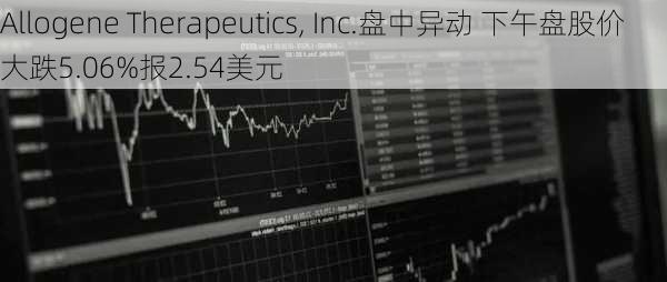 Allogene Therapeutics, Inc.盘中异动 下午盘股价大跌5.06%报2.54美元