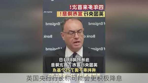 英国央行行长称可能会更积极降息